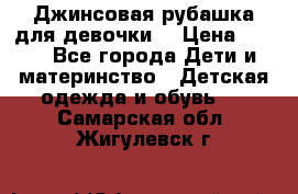 Джинсовая рубашка для девочки. › Цена ­ 600 - Все города Дети и материнство » Детская одежда и обувь   . Самарская обл.,Жигулевск г.